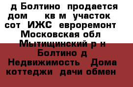 д.Болтино, продается дом 350 кв.м, участок 11 сот. ИЖС, евроремонт - Московская обл., Мытищинский р-н, Болтино д. Недвижимость » Дома, коттеджи, дачи обмен   